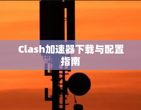 Clash加速器下载与配置指南 Clash加速器下载与配置指南