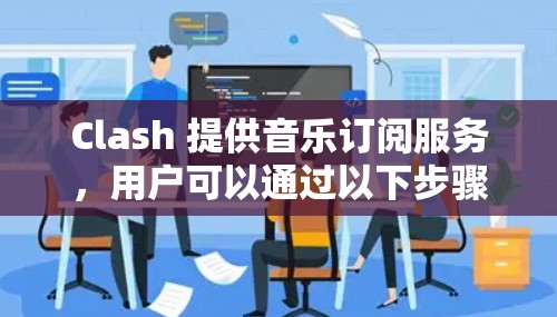 Clash 提供音乐订阅服务,用户可以通过以下步骤进行订阅管理 Clash 提供音乐订阅服务,用户可以通过以下步骤进行订阅管理