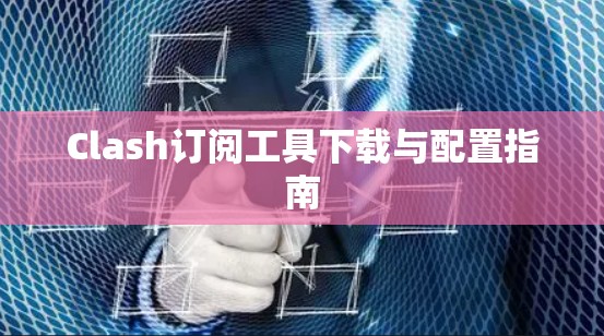 Clash订阅工具下载与配置指南 Clash订阅工具下载与配置指南