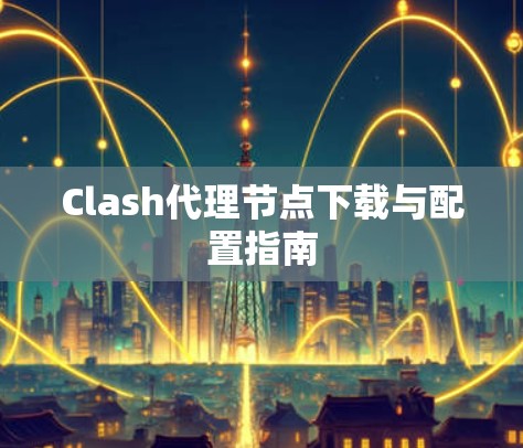 Clash代理节点下载与配置指南 Clash代理节点下载与配置指南