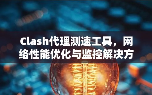 Clash代理测速工具,网络性能优化与监控解决方案 Clash代理测速工具,网络性能优化与监控解决方案