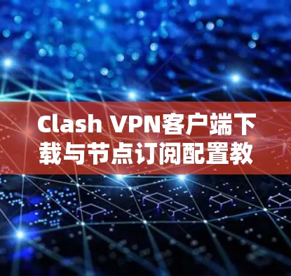 Clash VPN客户端下载与节点订阅配置教程 Clash VPN客户端下载与节点订阅配置教程