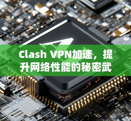 Clash VPN加速,提升网络性能的秘密武器 Clash VPN加速,提升网络性能的秘密武器