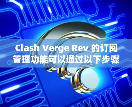 Clash Verge Rev 的订阅管理功能可以通过以下步骤进行操作
