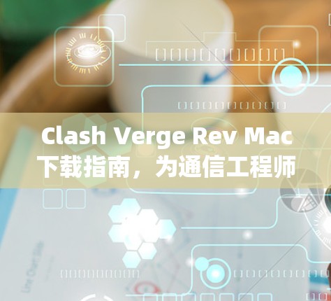 Clash Verge Rev Mac下载指南,为通信工程师量身定制 Clash Verge Rev Mac下载指南,为通信工程师量身定制