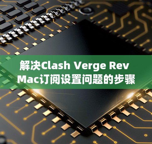 解决Clash Verge Rev Mac订阅设置问题的步骤如下 解决Clash Verge Rev Mac订阅设置问题的步骤如下