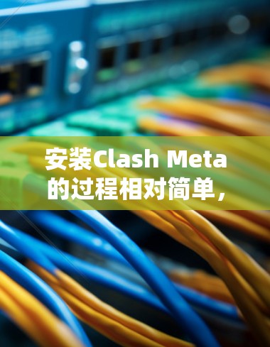 安装Clash Meta的过程相对简单,但需要仔细按照指南操作以确保顺利完成。以下是详细的步骤指南 安装Clash Meta的过程相对简单,但需要仔细按照指南操作以确保顺利完成。以下是详细的步骤指南