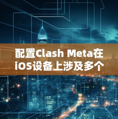 配置Clash Meta在iOS设备上涉及多个步骤,确保设备符合要求,获取必要的安装包,并完成应用配置和设置。以下是详细的步骤指南 配置Clash Meta在iOS设备上涉及多个步骤,确保设备符合要求,获取必要的安装包,并完成应用配置和设置。以下是详细的步骤指南