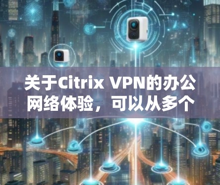 关于Citrix VPN的办公网络体验,可以从多个方面进行评测,以下是一些关键点和建议 关于Citrix VPN的办公网络体验,可以从多个方面进行评测,以下是一些关键点和建议