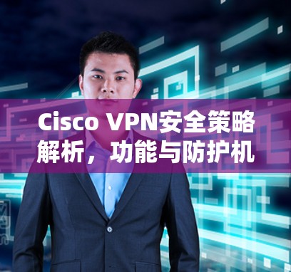 Cisco VPN安全策略解析,功能与防护机制 Cisco VPN安全策略解析,功能与防护机制