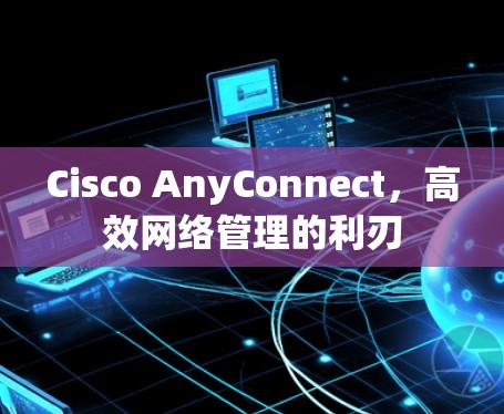 Cisco AnyConnect,高效网络管理的利刃 Cisco AnyConnect,高效网络管理的利刃