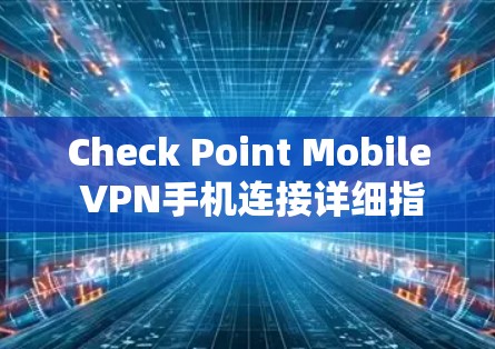 Check Point Mobile VPN手机连接详细指南 Check Point Mobile VPN手机连接详细指南