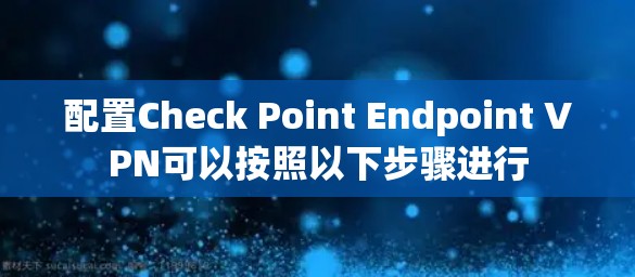 配置Check Point Endpoint VPN可以按照以下步骤进行 配置Check Point Endpoint VPN可以按照以下步骤进行