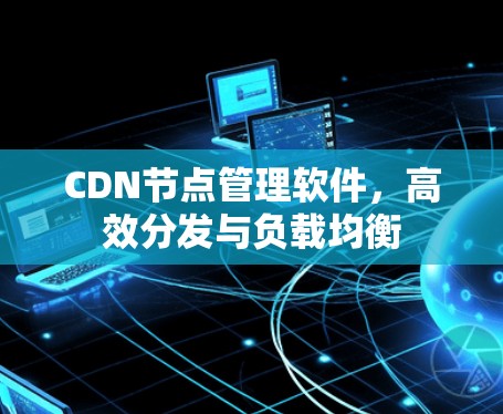 CDN节点管理软件,高效分发与负载均衡 CDN节点管理软件,高效分发与负载均衡