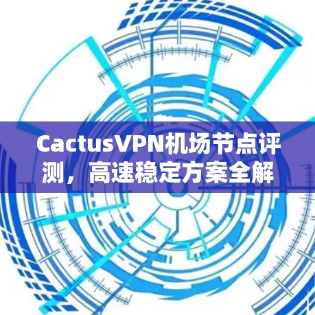 CactusVPN机场节点评测，高速稳定方案全解析