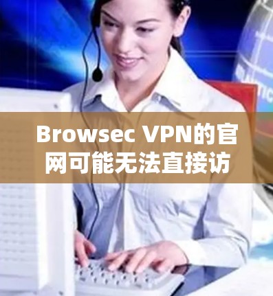 Browsec VPN的官网可能无法直接访问,但您可以通过以下步骤解决问题 Browsec VPN的官网可能无法直接访问,但您可以通过以下步骤解决问题