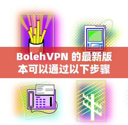 BolehVPN 的最新版本可以通过以下步骤下载和安装 BolehVPN 的最新版本可以通过以下步骤下载和安装