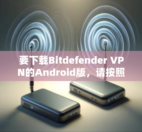 要下载Bitdefender VPN的Android版,请按照以下步骤操作 要下载Bitdefender VPN的Android版,请按照以下步骤操作