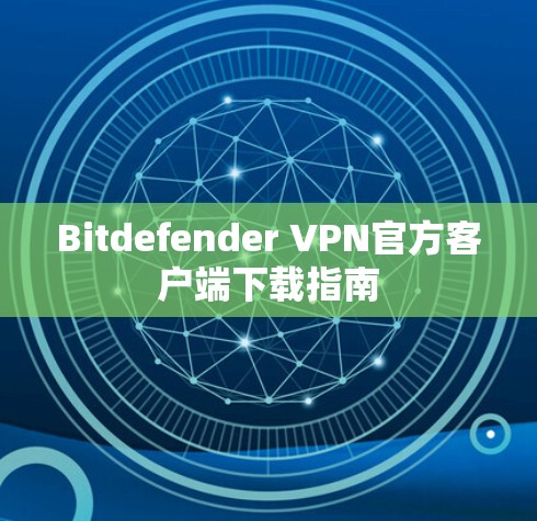 Bitdefender VPN官方客户端下载指南 Bitdefender VPN官方客户端下载指南