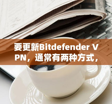 要更新Bitdefender VPN,通常有两种方式,通过自动更新或手动更新。以下是详细的步骤指南 要更新Bitdefender VPN,通常有两种方式,通过自动更新或手动更新。以下是详细的步骤指南