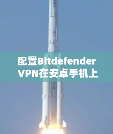 配置Bitdefender VPN在安卓手机上的步骤如下 配置Bitdefender VPN在安卓手机上的步骤如下