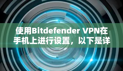 使用Bitdefender VPN在手机上进行设置,以下是详细的步骤指南 使用Bitdefender VPN在手机上进行设置,以下是详细的步骤指南