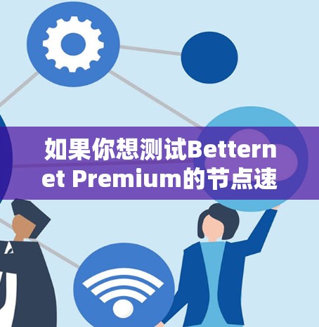 如果你想测试Betternet Premium的节点速度,可以按照以下步骤进行测试 如果你想测试Betternet Premium的节点速度,可以按照以下步骤进行测试
