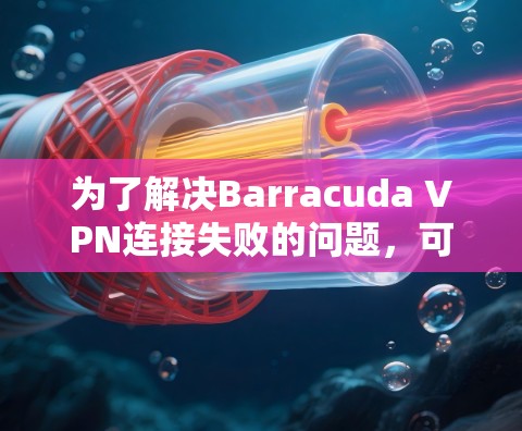 为了解决Barracuda VPN连接失败的问题,可以按照以下步骤进行排查和修复 为了解决Barracuda VPN连接失败的问题,可以按照以下步骤进行排查和修复