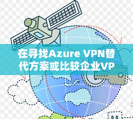 在寻找Azure VPN替代方案或比较企业VPN解决方案时,可以考虑以下几种替代方案及其优缺点 在寻找Azure VPN替代方案或比较企业VPN解决方案时,可以考虑以下几种替代方案及其优缺点