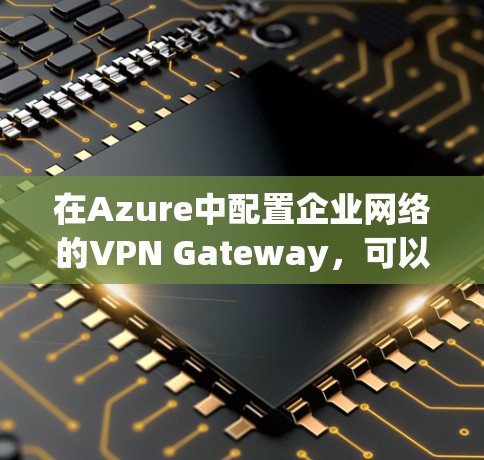 在Azure中配置企业网络的VPN Gateway,可以按照以下步骤进行 在Azure中配置企业网络的VPN Gateway,可以按照以下步骤进行
