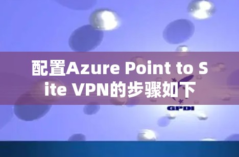 配置Azure Point to Site VPN的步骤如下 配置Azure Point to Site VPN的步骤如下