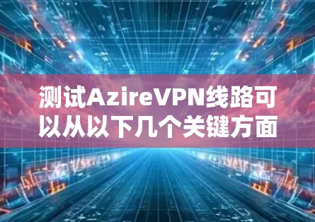 测试AzireVPN线路可以从以下几个关键方面进行 测试AzireVPN线路可以从以下几个关键方面进行