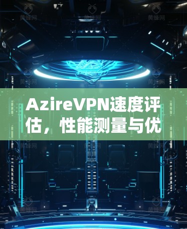 AzireVPN速度评估,性能测量与优化分析 AzireVPN速度评估,性能测量与优化分析