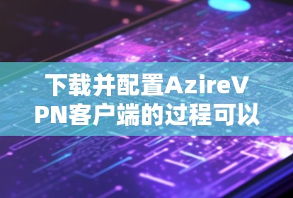 下载并配置AzireVPN客户端的过程可以分为几个步骤,确保每一步都顺利进行。以下是详细的指南 下载并配置AzireVPN客户端的过程可以分为几个步骤,确保每一步都顺利进行。以下是详细的指南