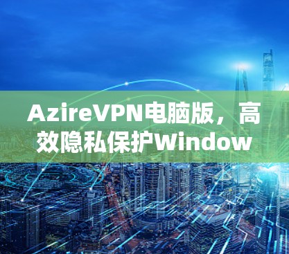 AzireVPN电脑版,高效隐私保护Windows客户端 AzireVPN电脑版,高效隐私保护Windows客户端