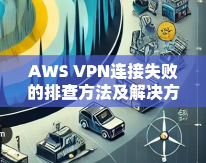 AWS VPN连接失败的排查方法及解决方案 AWS VPN连接失败的排查方法及解决方案