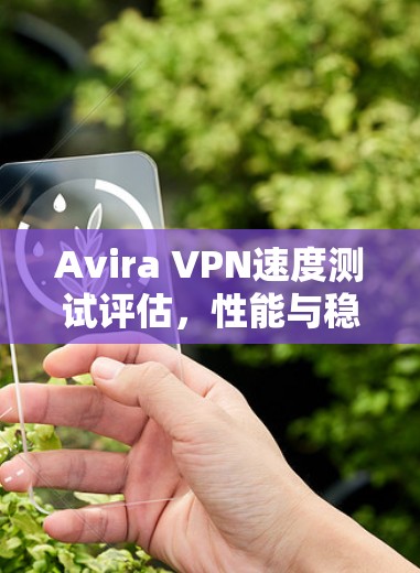 Avira VPN速度测试评估,性能与稳定性分析 Avira VPN速度测试评估,性能与稳定性分析