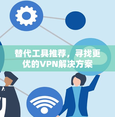 替代工具推荐,寻找更优的VPN解决方案 替代工具推荐,寻找更优的VPN解决方案