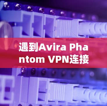 遇到Avira Phantom VPN连接失败的问题时,以下是一个有条理的解决步骤指南,帮助你逐步排查并修复问题 遇到Avira Phantom VPN连接失败的问题时,以下是一个有条理的解决步骤指南,帮助你逐步排查并修复问题