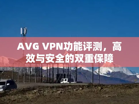 AVG VPN功能评测,高效与安全的双重保障 AVG VPN功能评测,高效与安全的双重保障