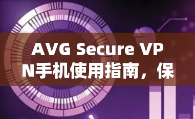 AVG Secure VPN手机使用指南,保护隐私,安全上网 AVG Secure VPN手机使用指南,保护隐私,安全上网