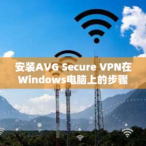 安装AVG Secure VPN在Windows电脑上的步骤如下