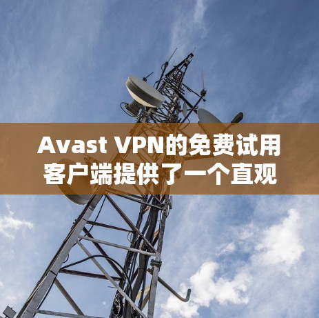 Avast VPN的免费试用客户端提供了一个直观且功能齐全的界面，适合初次使用的用户。以下是对客户端的详细分析