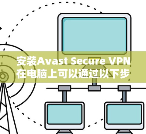 安装Avast Secure VPN在电脑上可以通过以下步骤完成 安装Avast Secure VPN在电脑上可以通过以下步骤完成