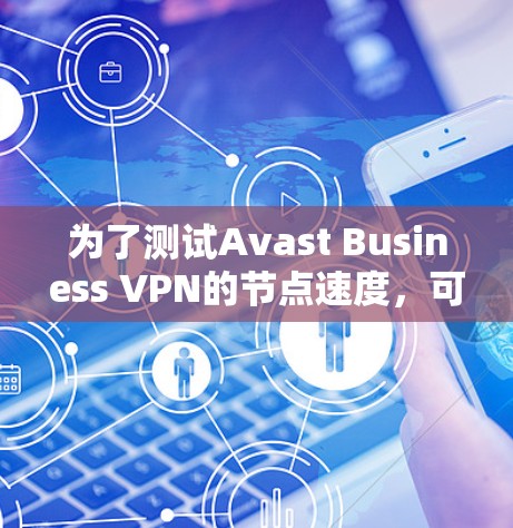 为了测试Avast Business VPN的节点速度,可以按照以下步骤进行 为了测试Avast Business VPN的节点速度,可以按照以下步骤进行