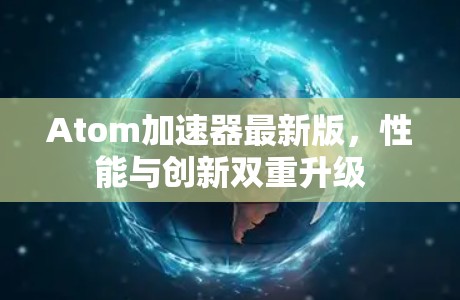 Atom加速器最新版,性能与创新双重升级 Atom加速器最新版,性能与创新双重升级