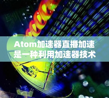 Atom加速器直播加速是一种利用加速器技术来优化直播流程的方法,旨在提高直播的数据处理能力和性能。以下是关于如何使用Atom加速器进行直播加速的一些关键点 Atom加速器直播加速是一种利用加速器技术来优化直播流程的方法,旨在提高直播的数据处理能力和性能。以下是关于如何使用Atom加速器进行直播加速的一些关键点