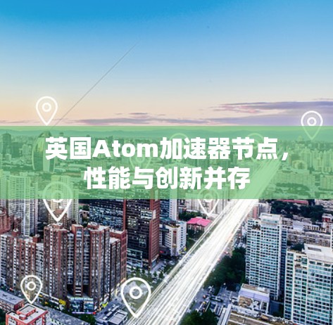 英国Atom加速器节点,性能与创新并存 英国Atom加速器节点,性能与创新并存