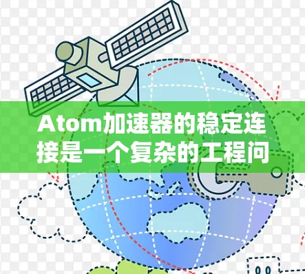 Atom加速器的稳定连接是一个复杂的工程问题,涉及多个领域的协同工作。以下是对该问题的详细分析和解决方案 Atom加速器的稳定连接是一个复杂的工程问题,涉及多个领域的协同工作。以下是对该问题的详细分析和解决方案