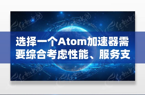选择一个Atom加速器需要综合考虑性能、服务支持、成本和技术创新等多个因素。以下是对几款主流Atom加速器的分析和建议 选择一个Atom加速器需要综合考虑性能、服务支持、成本和技术创新等多个因素。以下是对几款主流Atom加速器的分析和建议